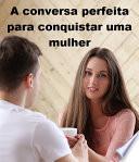 A conversa perfeita para conquistar uma mulher