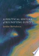 A Political History of Reunifying Europe