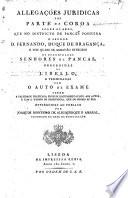 Allegações juridicas por parte da corõa sobre os bens que no districto de Pancas possuira o senhor D. Fernando, duque de Bragança, en nos quaes se achavão intrusos os denominados senhores de Pancas, precedidas do libello, e terminadas com o auto de exame sobre a falsidade practicada em hum documento junto aos autos ... Offerecidas ao publico por J. M. de A. e A. [or by his brother D. Monteiro de Albuquerque, etc.?].