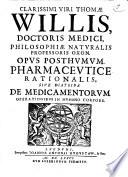 CLARISSIMI VIRI THOMAE WILLIS, DOCTORIS MEDICI, PHILOSOPHIAE NATURALIS PROFESSORIS OXON. OPVS POSTHVMVM. PHARMACEVTICE RATIONALIS, SIVE DIATRIBA DE MEDICAMENTORVM OPERATIONIBVS IN HVMANO CORPORE