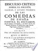 Discurso critico sobre el origen, calidad, y estado presente de las comedias de España; contra el dictamen, que las suppone corrompidas, y en favor de sus mas famosos escritores ... L. F. de Vega Carpio y P. Calderon de la Barca. Escrito por un ingenio de esta corte (T. de E. y Z.).