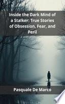 Inside the Dark Mind of a Stalker: True Stories of Obsession, Fear, and Peril