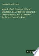 Memoir of Col. Jonathan Eddy of Eddington, Me., with Some Account of the Eddy Family, and of the Early Settlers on Penobscot River