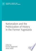 Nationalism and the Politicization of History in the Former Yugoslavia