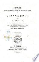 Procès de condamnation et de réhabilitation de Jeanne d'Arc dite la Pucelle publié pour la première fois d'après les manuscrits de la bibliothèque royale, suivis de tous les documents historiques qu'on a pu réunir et accompagnés de notes et d'éclaircissements par Jules Quicherat
